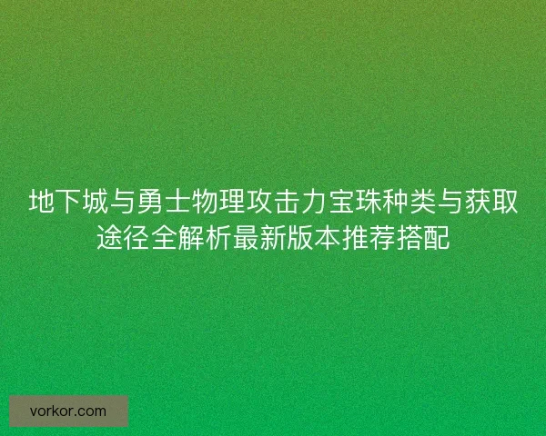 地下城与勇士物理攻击力宝珠种类与获取途径全解析最新版本推荐搭配 地下城与勇士物理攻击力宝珠种类与获取途径全解析最新版本推荐搭配