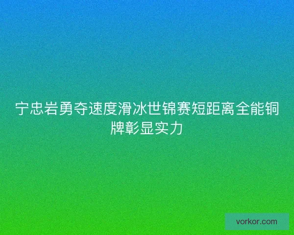 宁忠岩勇夺速度滑冰世锦赛短距离全能铜牌彰显实力 宁忠岩勇夺速度滑冰世锦赛短距离全能铜牌彰显实力