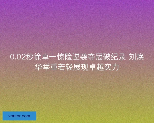 0.02秒徐卓一惊险逆袭夺冠破纪录 刘焕华举重若轻展现卓越实力 0.02秒徐卓一惊险逆袭夺冠破纪录 刘焕华举重若轻展现卓越实力