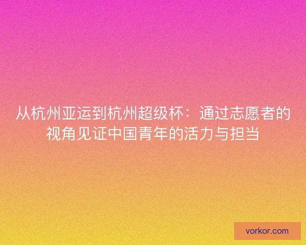 从杭州亚运到杭州超级杯：通过志愿者的视角见证中国青年的活力与担当