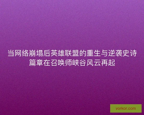 当网络崩塌后英雄联盟的重生与逆袭史诗篇章在召唤师峡谷风云再起