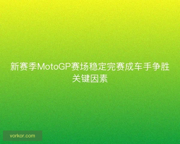 新赛季MotoGP赛场稳定完赛成车手争胜关键因素