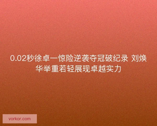 0.02秒徐卓一惊险逆袭夺冠破纪录 刘焕华举重若轻展现卓越实力